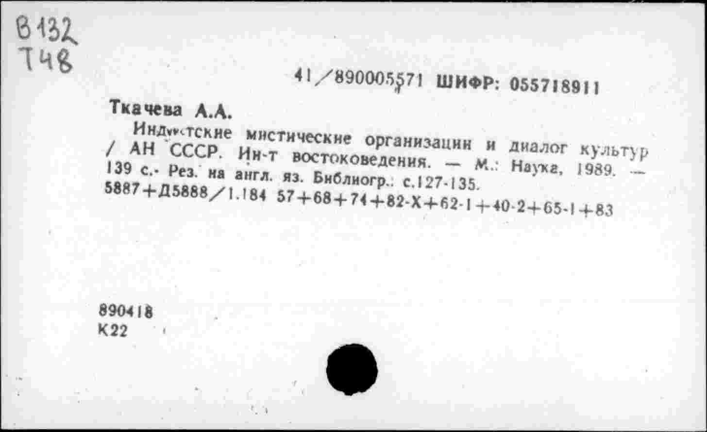 ﻿1Ч&
41/890005^71 ШИФР: 055718911
Ткачева А.А.
/ Ан'сССр" иТтТ“тстХХая"и"Ми-"/ н“Л" '>“ТН' Xï^". "• "* ” Ь"»»«гр. " |27.,35	19М -
».Г+ДМ,57 + 68+,<+РИ.Х+«;Э,‘+.„.2+и.1+м
690418 К22